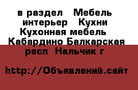  в раздел : Мебель, интерьер » Кухни. Кухонная мебель . Кабардино-Балкарская респ.,Нальчик г.